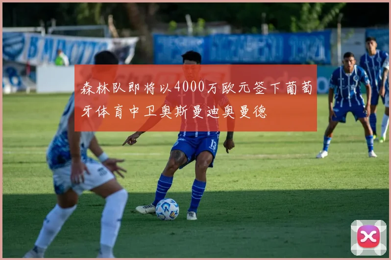 森林队即将以4000万欧元签下葡萄牙体育中卫奥斯曼迪奥曼德