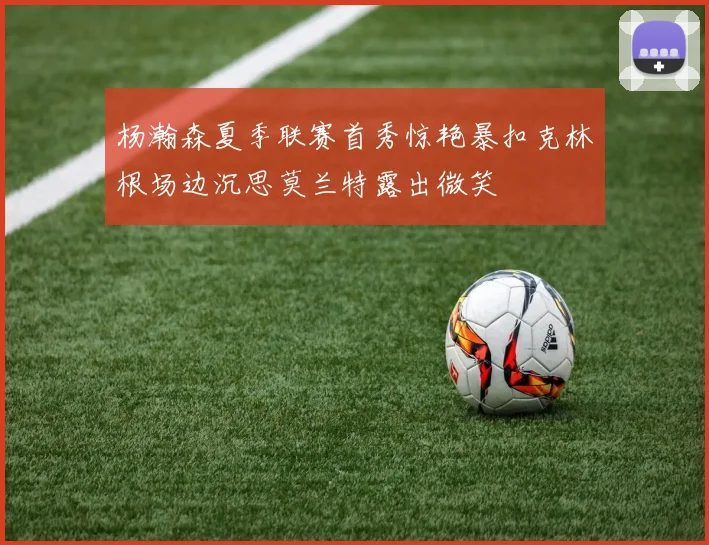 杨瀚森夏季联赛首秀惊艳暴扣克林根场边沉思莫兰特露出微笑