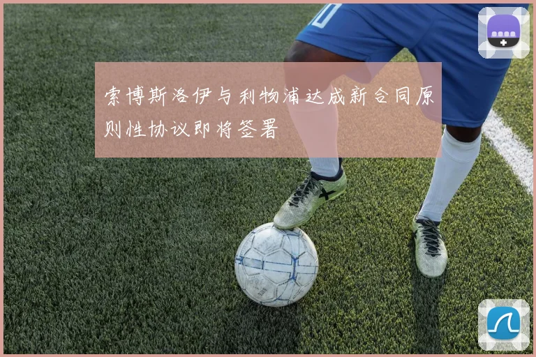 索博斯洛伊与利物浦达成新合同原则性协议即将签署