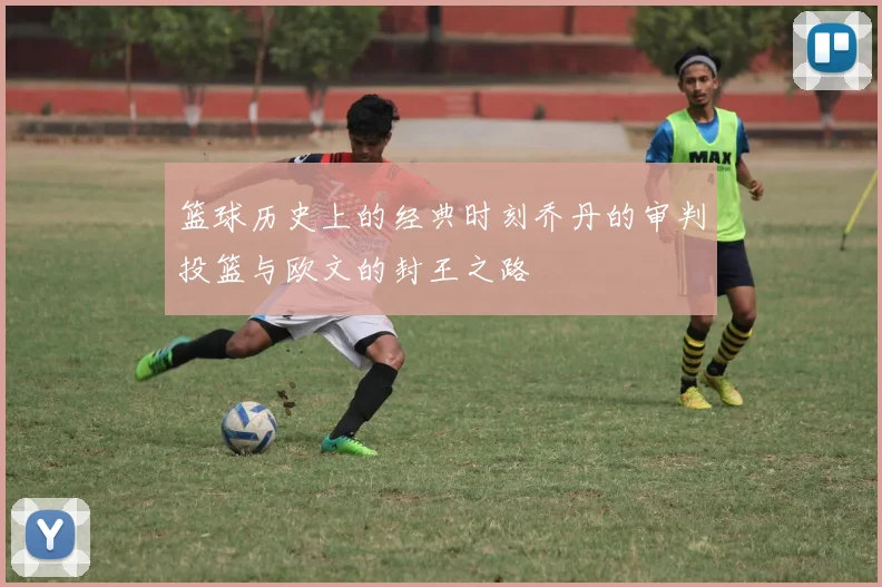 篮球历史上的经典时刻乔丹的审判投篮与欧文的封王之路