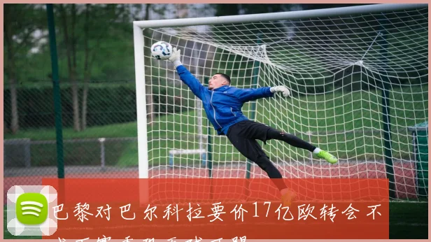巴黎对巴尔科拉要价17亿欧转会不成下赛季恐无球可踢