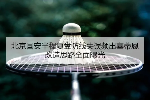 北京国安半程复盘防线失误频出塞蒂恩改造思路全面曝光