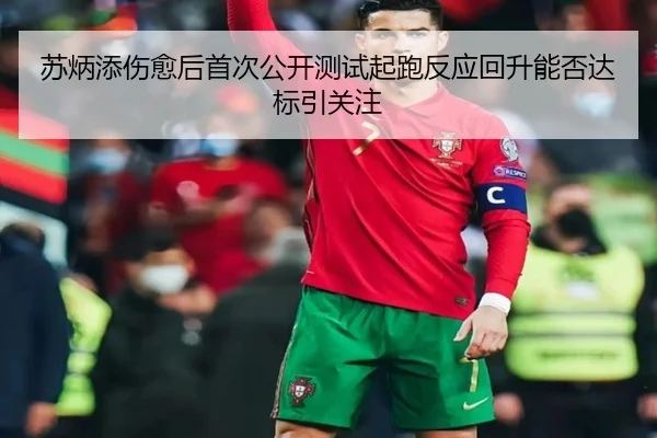 苏炳添伤愈后首次公开测试起跑反应回升能否达标引关注