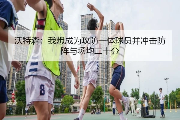 沃特森：我想成为攻防一体球员并冲击防阵与场均二十分